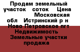 Продам земельный участок 8 соток. › Цена ­ 1 500 000 - Московская обл., Истринский р-н, Ново Петровское пгт Недвижимость » Земельные участки продажа   